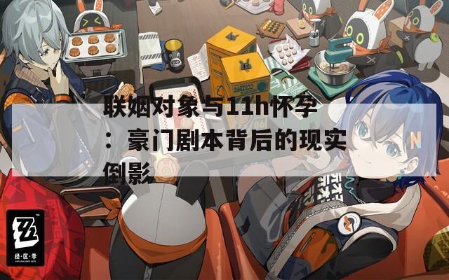 联姻对象与11h怀孕：豪门剧本背后的现实倒影