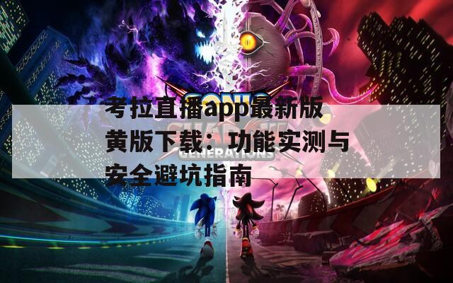 考拉直播app最新版黄版下载：功能实测与安全避坑指南