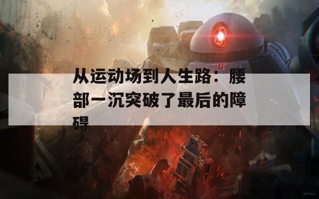 从运动场到人生路：腰部一沉突破了最后的障碍
