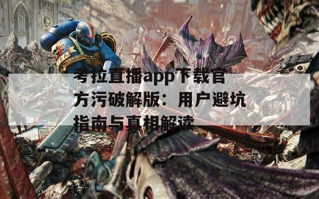 考拉直播app下载官方污破解版：用户避坑指南与真相解读
