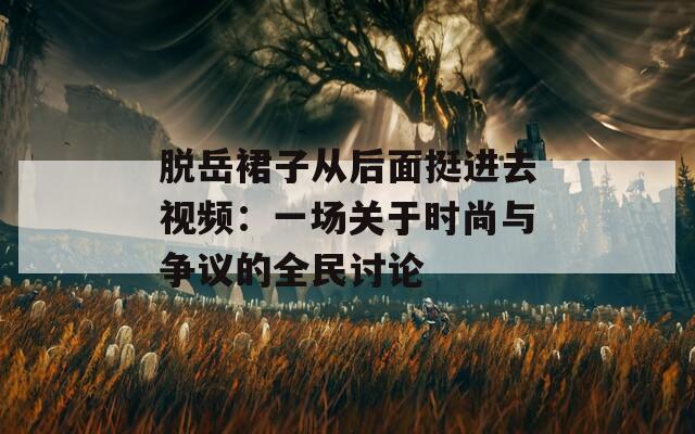 脱岳裙子从后面挺进去视频：一场关于时尚与争议的全民讨论
