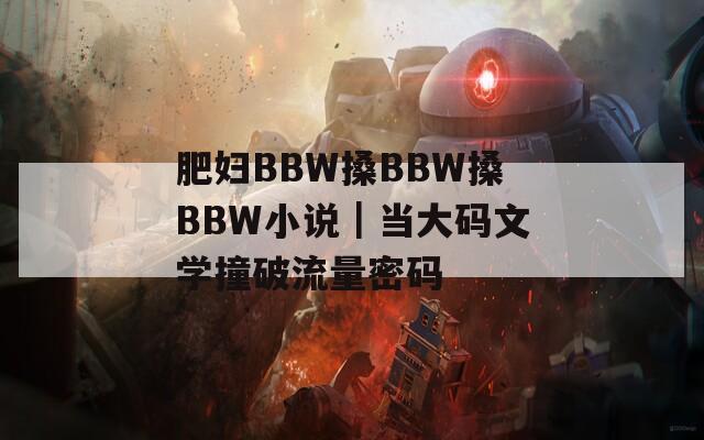 肥妇BBW搡BBW搡BBW小说｜当大码文学撞破流量密码