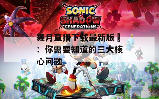 舞月直播下载最新版汅：你需要知道的三大核心问题