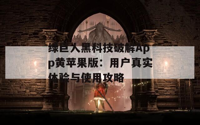 绿巨人黑科技破解App黄苹果版：用户真实体验与使用攻略