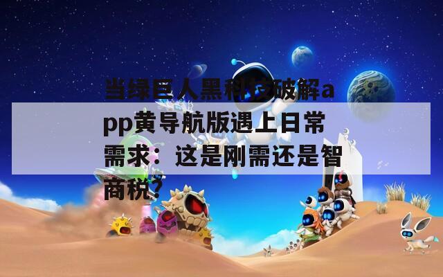 当绿巨人黑科技破解app黄导航版遇上日常需求：这是刚需还是智商税？