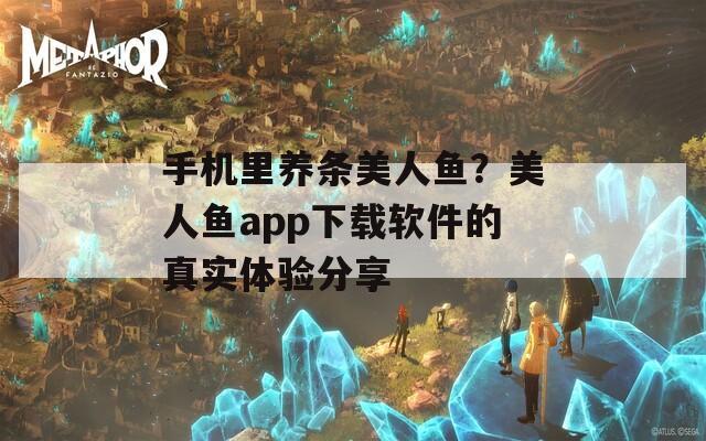 手机里养条美人鱼？美人鱼app下载软件的真实体验分享