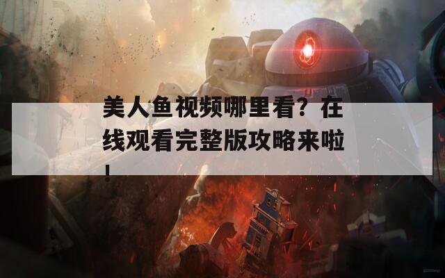 美人鱼视频哪里看？在线观看完整版攻略来啦！