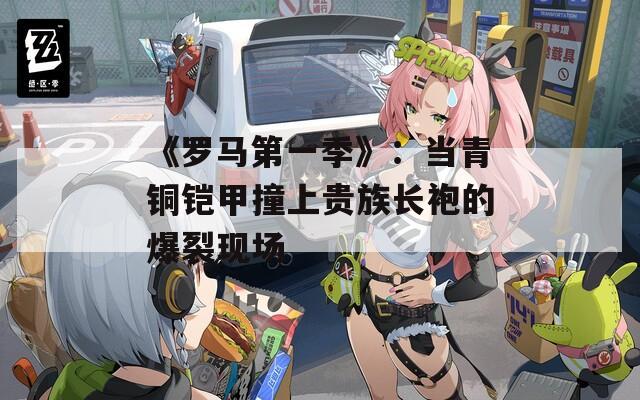 《罗马第一季》：当青铜铠甲撞上贵族长袍的爆裂现场