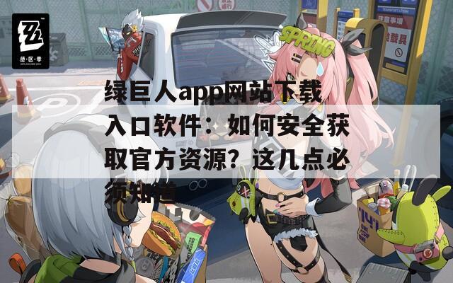 绿巨人app网站下载入口软件：如何安全获取官方资源？这几点必须知道