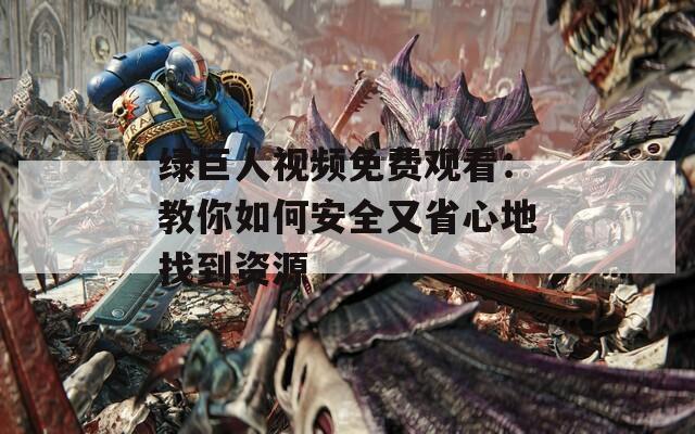 绿巨人视频免费观看：教你如何安全又省心地找到资源