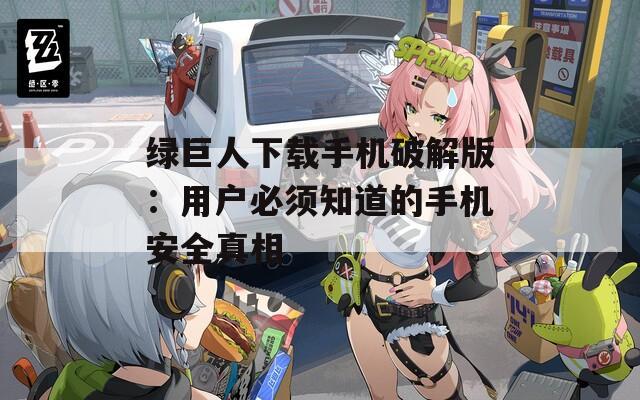 绿巨人下载手机破解版：用户必须知道的手机安全真相