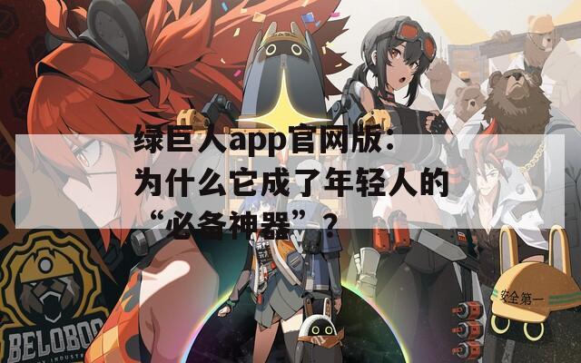 绿巨人app官网版：为什么它成了年轻人的“必备神器”？