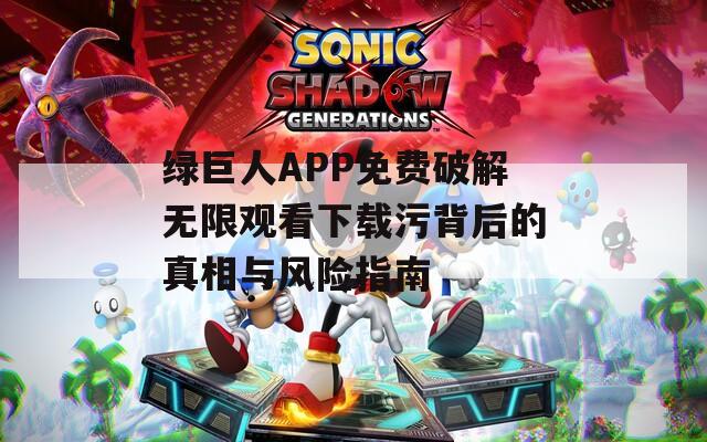 绿巨人APP免费破解无限观看下载污背后的真相与风险指南