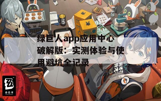绿巨人app应用中心破解版：实测体验与使用避坑全记录