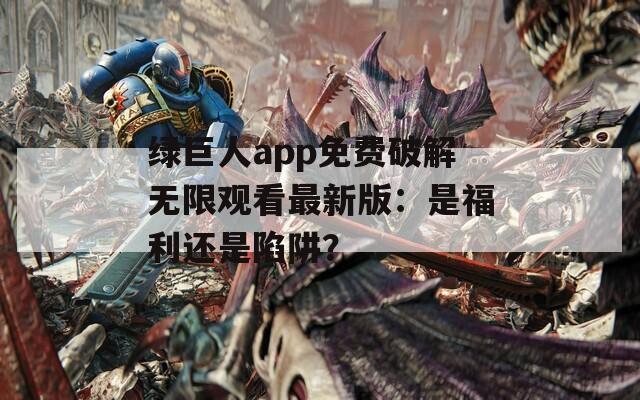 绿巨人app免费破解无限观看最新版：是福利还是陷阱？