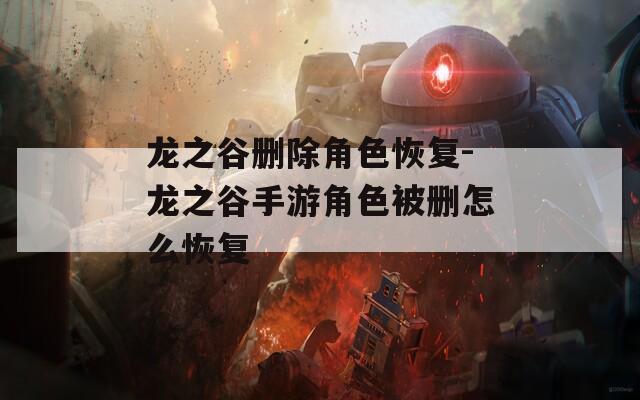 龙之谷删除角色恢复-龙之谷手游角色被删怎么恢复