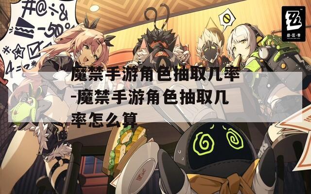 魔禁手游角色抽取几率-魔禁手游角色抽取几率怎么算