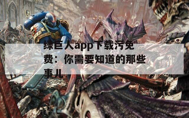 绿巨人app下载污免费：你需要知道的那些事儿