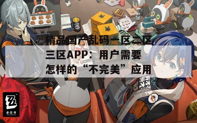 精品国产乱码一区二区三区APP：用户需要怎样的“不完美”应用？
