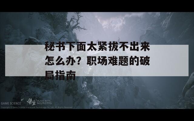 秘书下面太紧拔不出来怎么办？职场难题的破局指南