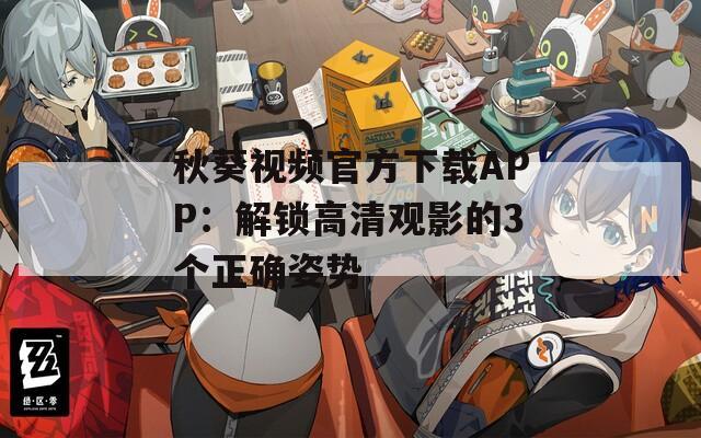 秋葵视频官方下载APP：解锁高清观影的3个正确姿势