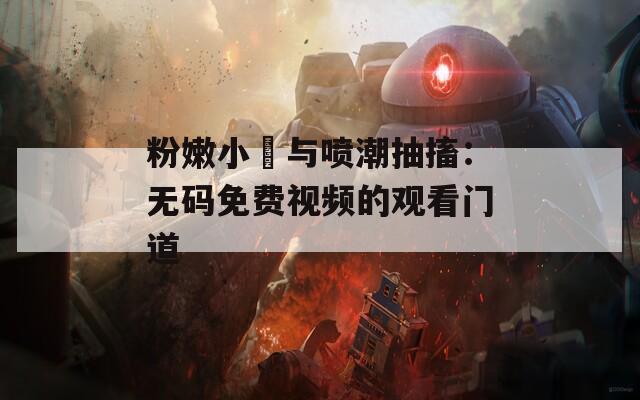 粉嫩小泬与喷潮抽搐：无码免费视频的观看门道