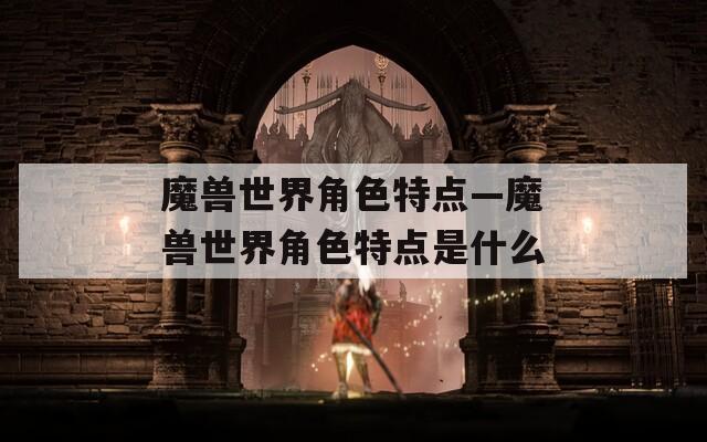 魔兽世界角色特点—魔兽世界角色特点是什么