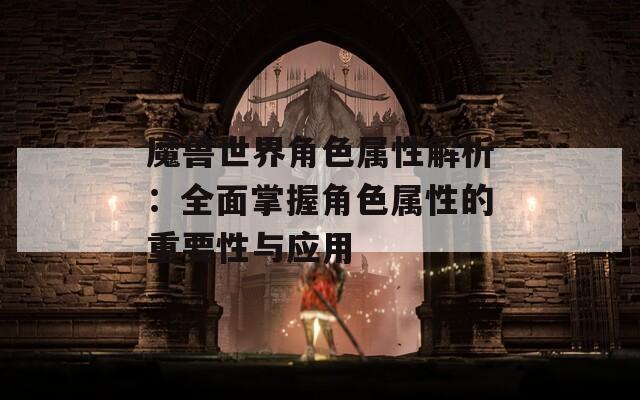 魔兽世界角色属性解析：全面掌握角色属性的重要性与应用