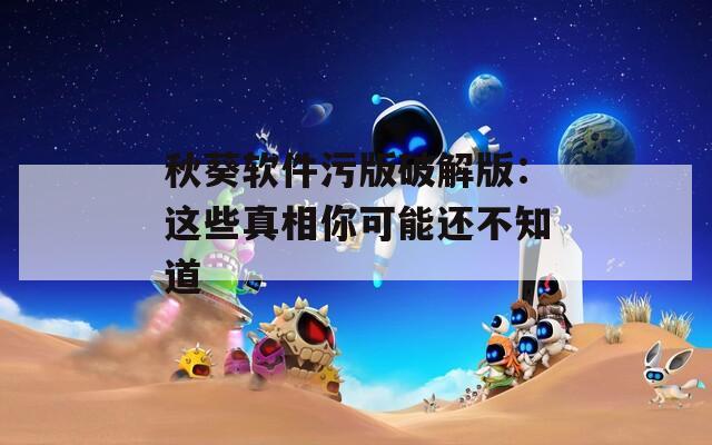 秋葵软件污版破解版：这些真相你可能还不知道