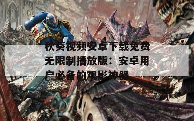 秋葵视频安卓下载免费无限制播放版：安卓用户必备的观影神器