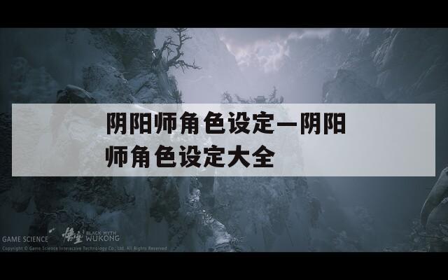 阴阳师角色设定—阴阳师角色设定大全