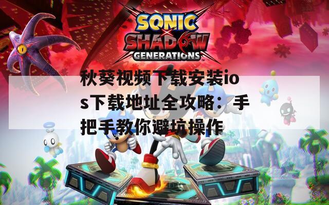 秋葵视频下载安装ios下载地址全攻略：手把手教你避坑操作