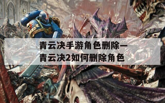 青云决手游角色删除—青云决2如何删除角色