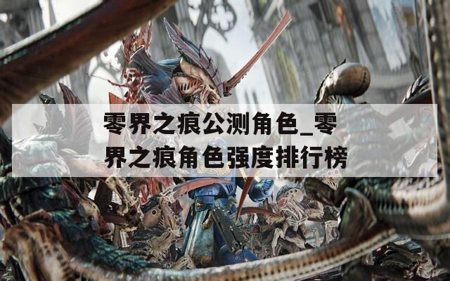 零界之痕公测角色_零界之痕角色强度排行榜