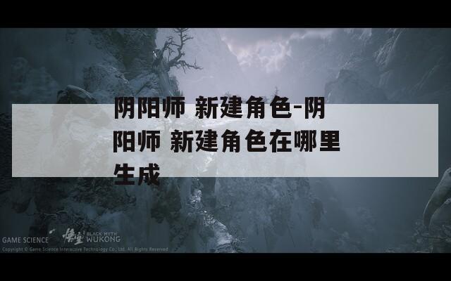 阴阳师 新建角色-阴阳师 新建角色在哪里生成