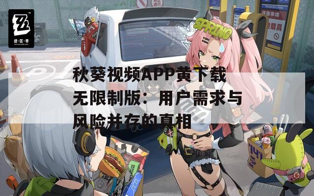 秋葵视频APP黄下载无限制版：用户需求与风险并存的真相