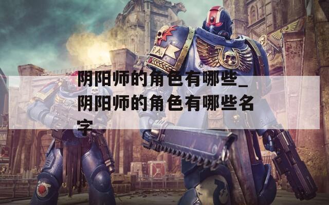 阴阳师的角色有哪些_阴阳师的角色有哪些名字
