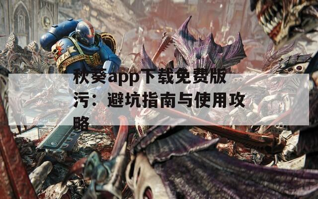 秋葵app下载免费版污：避坑指南与使用攻略