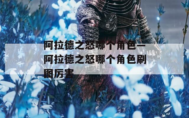阿拉德之怒哪个角色—阿拉德之怒哪个角色刷图厉害