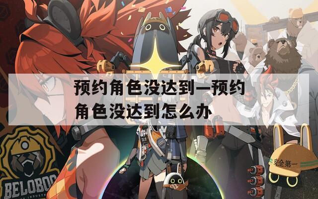 预约角色没达到—预约角色没达到怎么办