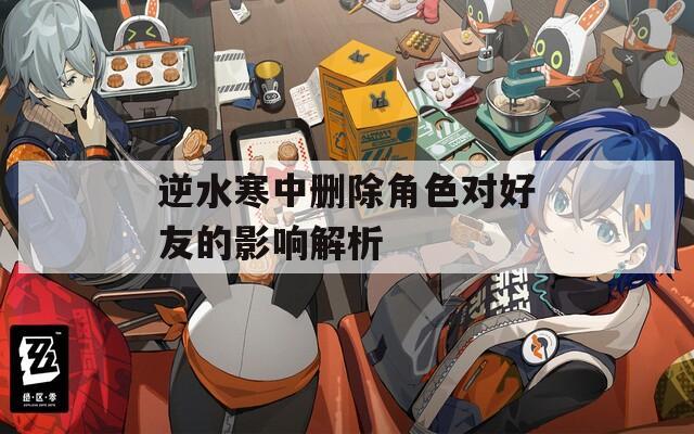 逆水寒中删除角色对好友的影响解析