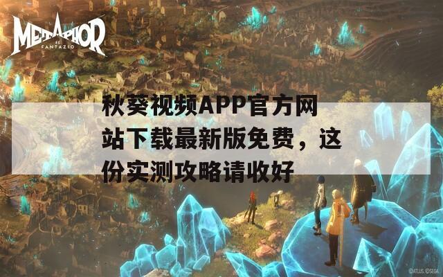 秋葵视频APP官方网站下载最新版免费，这份实测攻略请收好