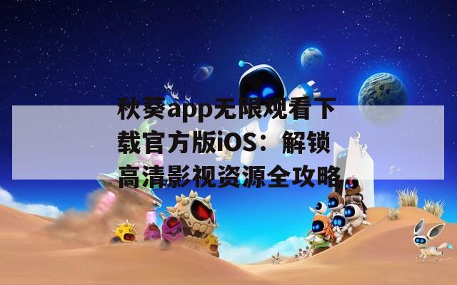 秋葵app无限观看下载官方版iOS：解锁高清影视资源全攻略