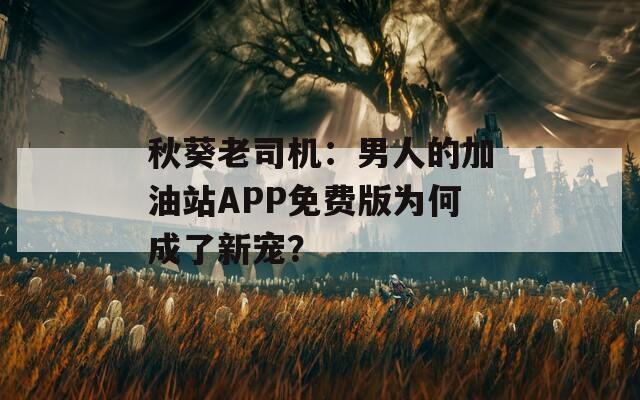 秋葵老司机：男人的加油站APP免费版为何成了新宠？