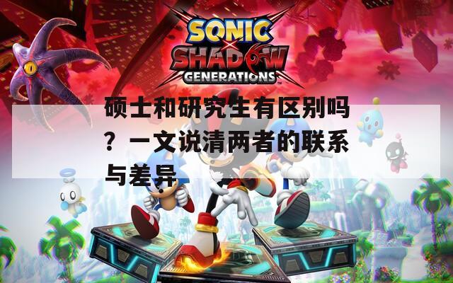 硕士和研究生有区别吗？一文说清两者的联系与差异