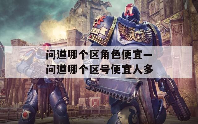 问道哪个区角色便宜—问道哪个区号便宜人多