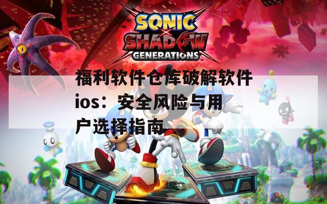 福利软件仓库破解软件ios：安全风险与用户选择指南