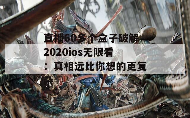 直播60多个盒子破解2020ios无限看：真相远比你想的更复杂