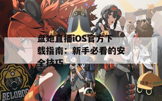 盘她直播iOS官方下载指南：新手必看的安全技巧