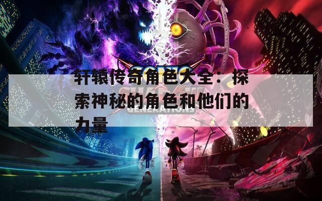 轩辕传奇角色大全：探索神秘的角色和他们的力量